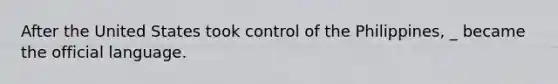 After the United States took control of the Philippines, _ became the official language.