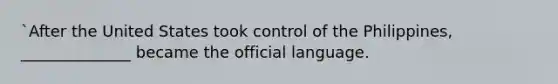 `After the United States took control of the Philippines, ______________ became the official language.