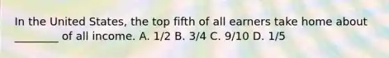 In the United​ States, the top fifth of all earners take home about​ ________ of all income. A. ​1/2 B. ​3/4 C. ​9/10 D. ​1/5