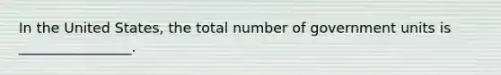 In the United States, the total number of government units is ________________.