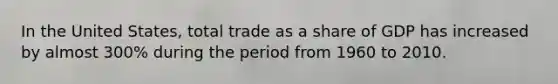 In the United States, total trade as a share of GDP has increased by almost 300% during the period from 1960 to 2010.