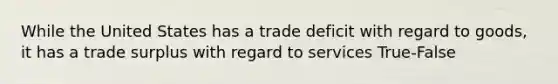 While the United States has a trade deficit with regard to goods, it has a trade surplus with regard to services True-False