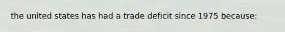 the united states has had a trade deficit since 1975 because: