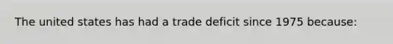 The united states has had a trade deficit since 1975 because: