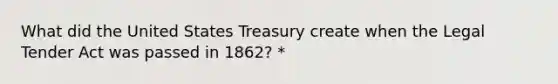 What did the United States Treasury create when the Legal Tender Act was passed in 1862? *