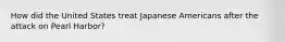 How did the United States treat Japanese Americans after the attack on Pearl Harbor?