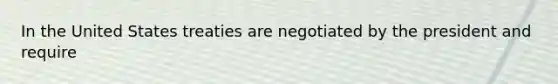 In the United States treaties are negotiated by the president and require