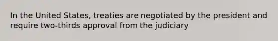 In the United States, treaties are negotiated by the president and require two-thirds approval from the judiciary