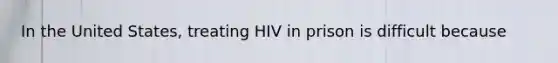 In the United States, treating HIV in prison is difficult because