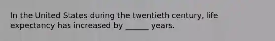 In the United States during the twentieth century, life expectancy has increased by ______ years.