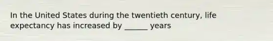 In the United States during the twentieth century, life expectancy has increased by ______ years