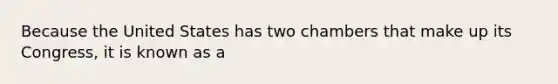 Because the United States has two chambers that make up its Congress, it is known as a