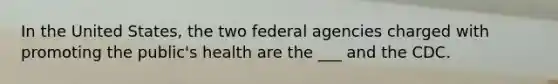 In the United States, the two federal agencies charged with promoting the public's health are the ___ and the CDC.