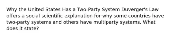 Why the United States Has a Two-Party System Duverger's Law offers a social scientific explanation for why some countries have two-party systems and others have multiparty systems. What does it state?