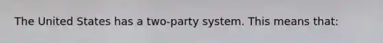 The United States has a two-party system. This means that: