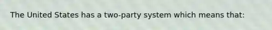 The United States has a two-party system which means that: