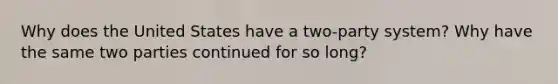 Why does the United States have a two-party system? Why have the same two parties continued for so long?
