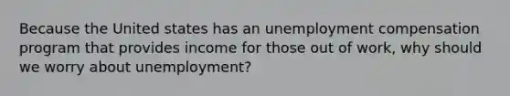 Because the United states has an unemployment compensation program that provides income for those out of work, why should we worry about unemployment?