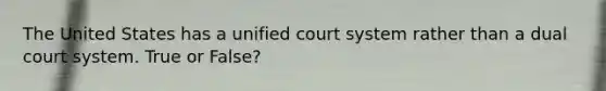 The United States has a unified court system rather than a dual court system. True or False?