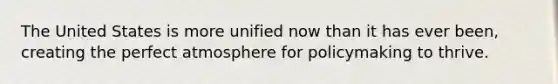The United States is more unified now than it has ever been, creating the perfect atmosphere for policymaking to thrive.