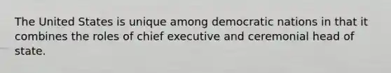 The United States is unique among democratic nations in that it combines the roles of chief executive and ceremonial head of state.