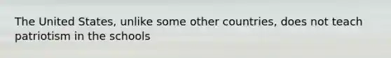 The United States, unlike some other countries, does not teach patriotism in the schools