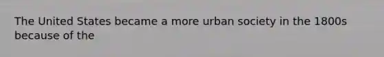 The United States became a more urban society in the 1800s because of the