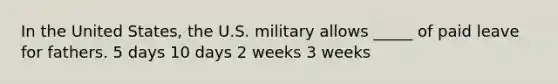 In the United States, the U.S. military allows _____ of paid leave for fathers. 5 days 10 days 2 weeks 3 weeks