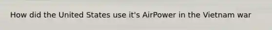How did the United States use it's AirPower in the Vietnam war