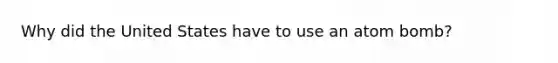Why did the United States have to use an atom bomb?