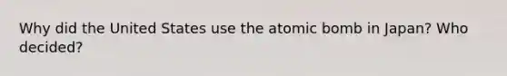 Why did the United States use the atomic bomb in Japan? Who decided?