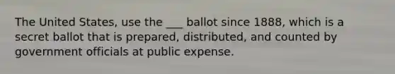 The United States, use the ___ ballot since 1888, which is a secret ballot that is prepared, distributed, and counted by government officials at public expense.