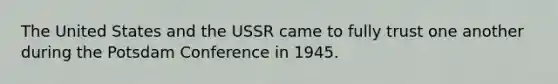 The United States and the USSR came to fully trust one another during the Potsdam Conference in 1945.