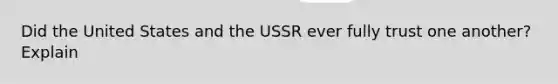 Did the United States and the USSR ever fully trust one another? Explain