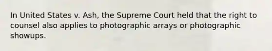 In United States v. Ash, the Supreme Court held that the right to counsel also applies to photographic arrays or photographic showups.