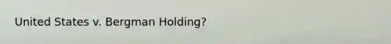 United States v. Bergman Holding?
