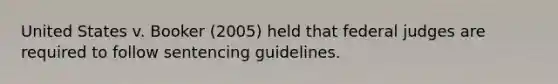 United States v. Booker (2005) held that federal judges are required to follow sentencing guidelines.