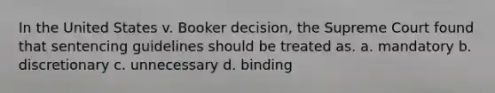 In the United States v. Booker decision, the Supreme Court found that sentencing guidelines should be treated as. a. mandatory b. discretionary c. unnecessary d. binding