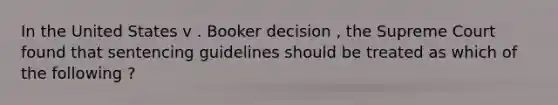 In the United States v . Booker decision , the Supreme Court found that sentencing guidelines should be treated as which of the following ?