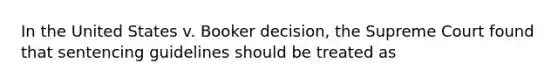 In the United States v. Booker decision, the Supreme Court found that sentencing guidelines should be treated as