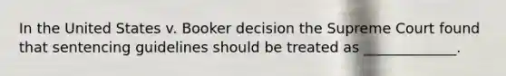 In the United States v. Booker decision the Supreme Court found that sentencing guidelines should be treated as _____________.