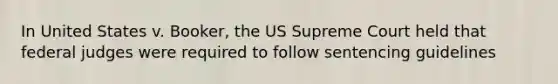 In United States v. Booker, the US Supreme Court held that federal judges were required to follow sentencing guidelines