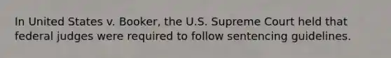 In United States v. Booker, the U.S. Supreme Court held that federal judges were required to follow sentencing guidelines.