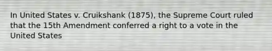 In United States v. Cruikshank (1875), the Supreme Court ruled that the 15th Amendment conferred a right to a vote in the United States