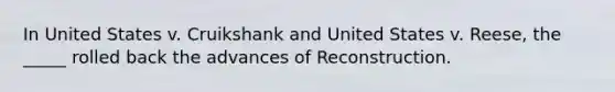 In United States v. Cruikshank and United States v. Reese, the _____ rolled back the advances of Reconstruction.