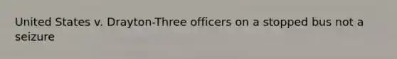 United States v. Drayton-Three officers on a stopped bus not a seizure