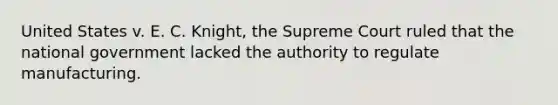 United States v. E. C. Knight, the Supreme Court ruled that the national government lacked the authority to regulate manufacturing.