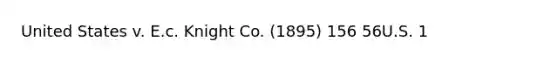 United States v. E.c. Knight Co. (1895) 156 56U.S. 1