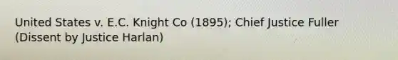 United States v. E.C. Knight Co (1895); Chief Justice Fuller (Dissent by Justice Harlan)