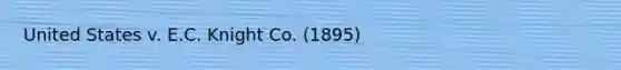 United States v. E.C. Knight Co. (1895)